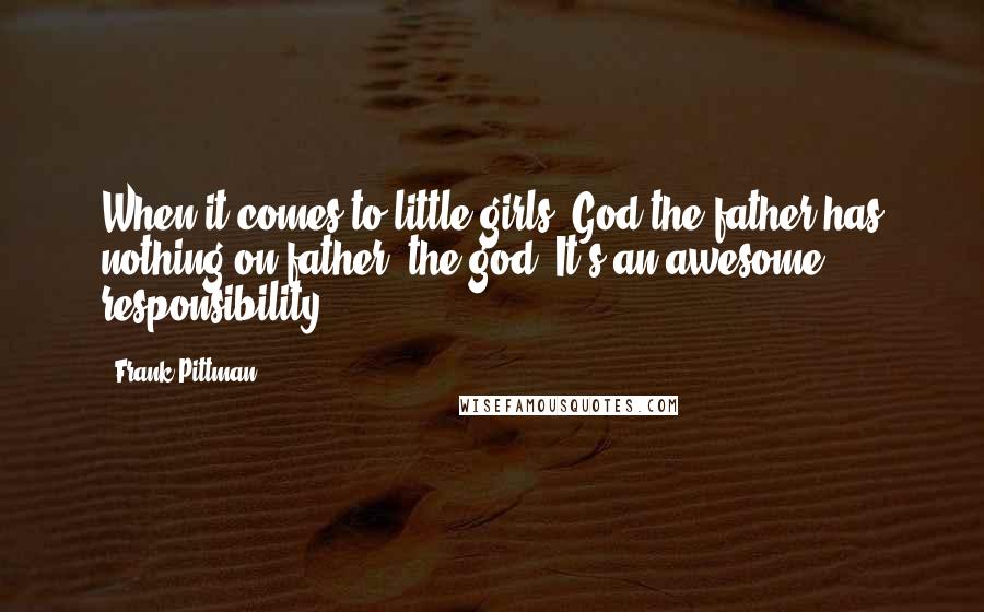 Frank Pittman Quotes: When it comes to little girls, God the father has nothing on father, the god. It's an awesome responsibility.