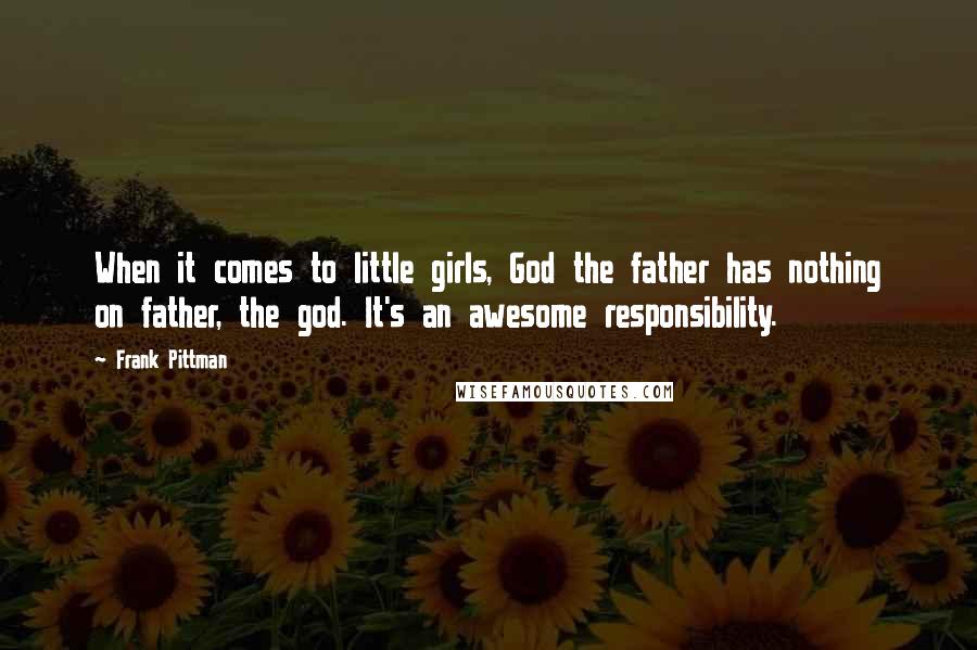 Frank Pittman Quotes: When it comes to little girls, God the father has nothing on father, the god. It's an awesome responsibility.