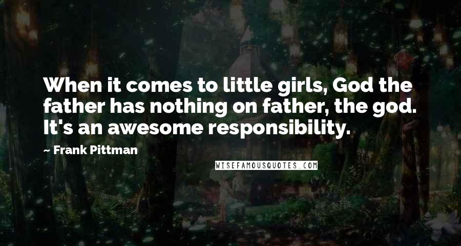 Frank Pittman Quotes: When it comes to little girls, God the father has nothing on father, the god. It's an awesome responsibility.