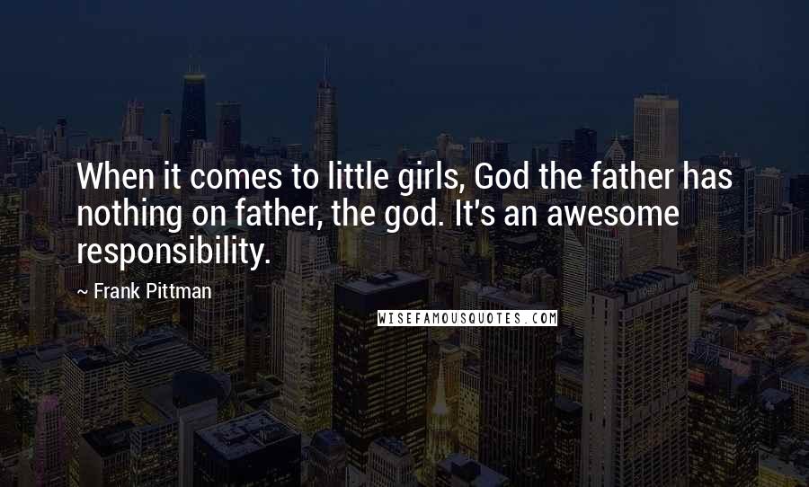 Frank Pittman Quotes: When it comes to little girls, God the father has nothing on father, the god. It's an awesome responsibility.