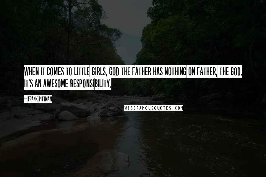 Frank Pittman Quotes: When it comes to little girls, God the father has nothing on father, the god. It's an awesome responsibility.