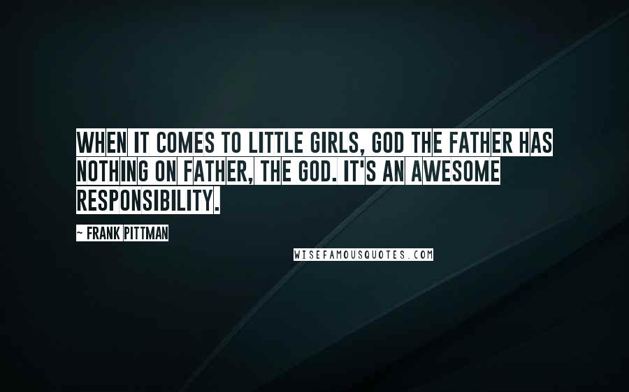 Frank Pittman Quotes: When it comes to little girls, God the father has nothing on father, the god. It's an awesome responsibility.