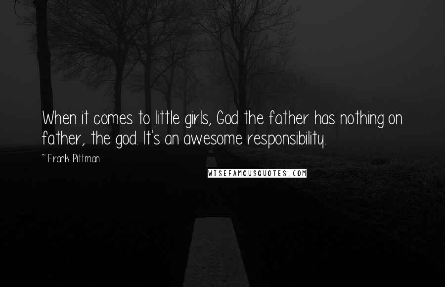 Frank Pittman Quotes: When it comes to little girls, God the father has nothing on father, the god. It's an awesome responsibility.