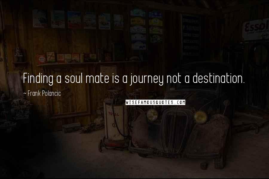 Frank Polancic Quotes: Finding a soul mate is a journey not a destination.