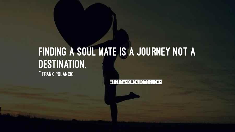 Frank Polancic Quotes: Finding a soul mate is a journey not a destination.