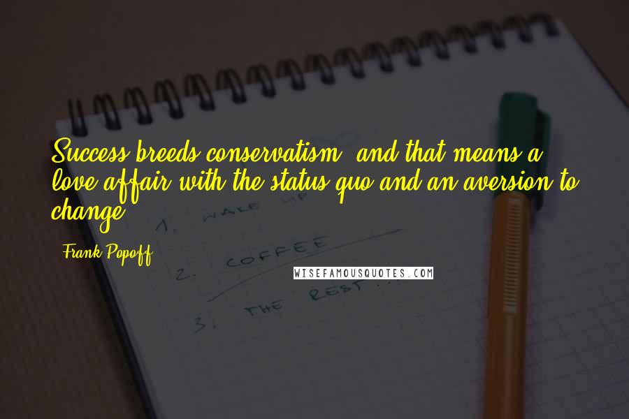 Frank Popoff Quotes: Success breeds conservatism, and that means a love affair with the status quo and an aversion to change.