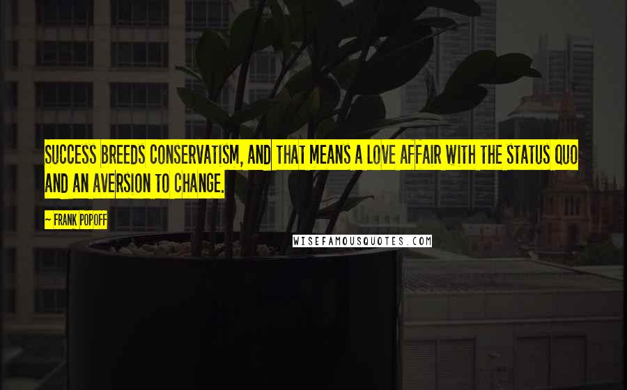 Frank Popoff Quotes: Success breeds conservatism, and that means a love affair with the status quo and an aversion to change.