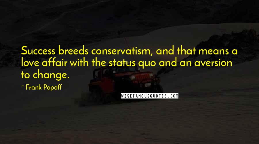 Frank Popoff Quotes: Success breeds conservatism, and that means a love affair with the status quo and an aversion to change.