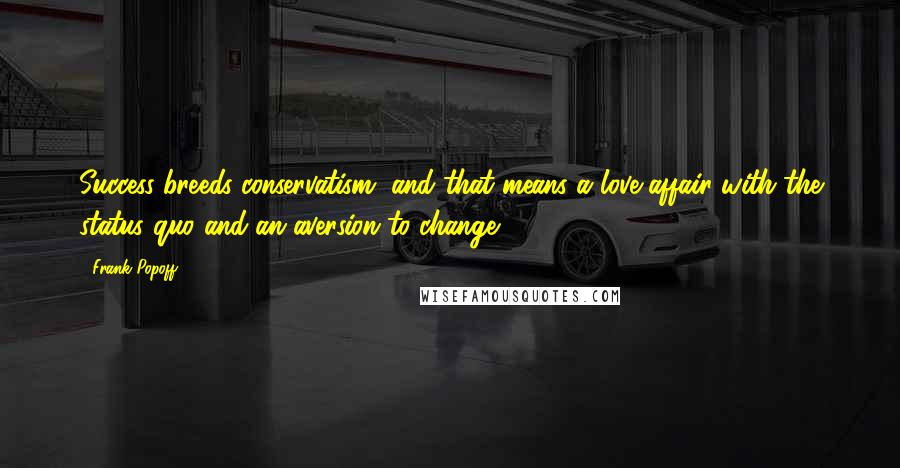 Frank Popoff Quotes: Success breeds conservatism, and that means a love affair with the status quo and an aversion to change.