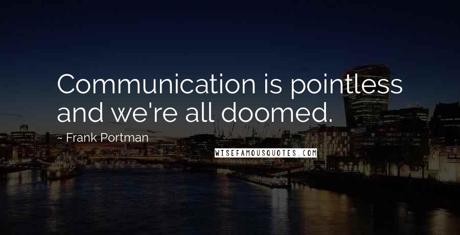 Frank Portman Quotes: Communication is pointless and we're all doomed.