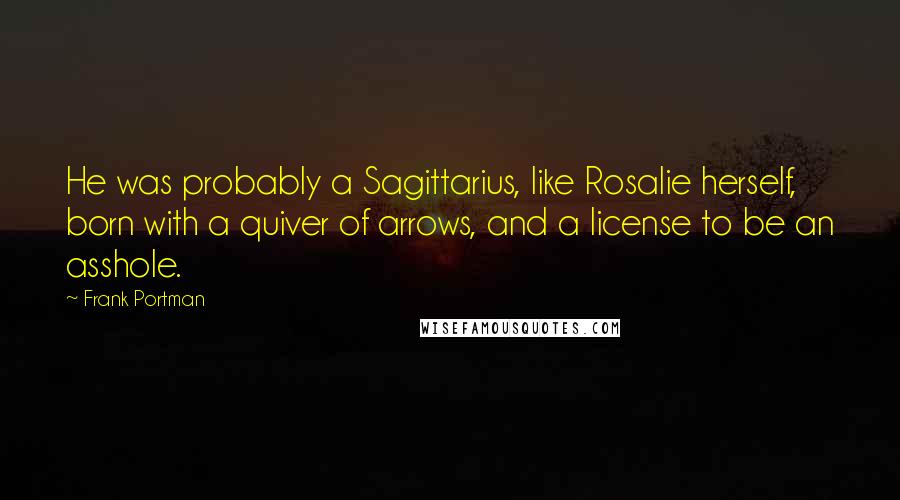 Frank Portman Quotes: He was probably a Sagittarius, like Rosalie herself, born with a quiver of arrows, and a license to be an asshole.