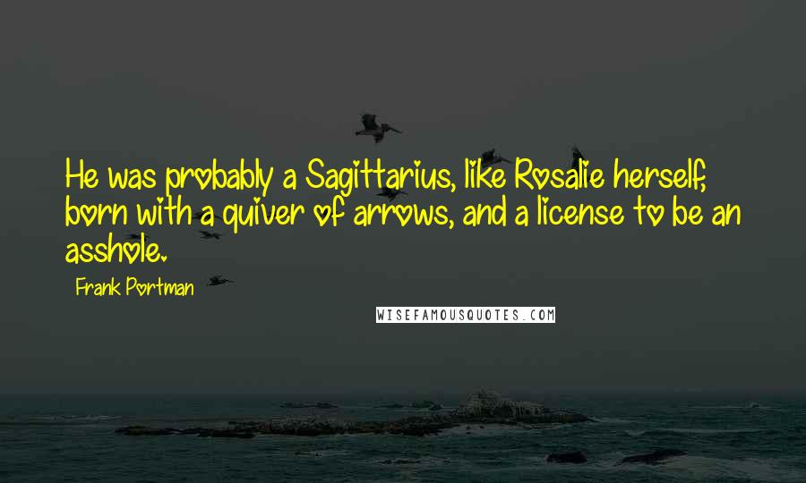 Frank Portman Quotes: He was probably a Sagittarius, like Rosalie herself, born with a quiver of arrows, and a license to be an asshole.