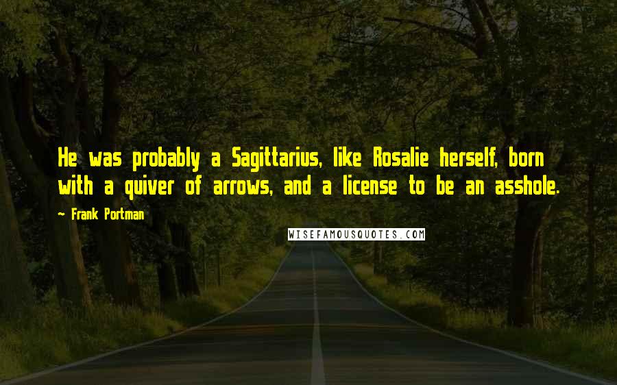 Frank Portman Quotes: He was probably a Sagittarius, like Rosalie herself, born with a quiver of arrows, and a license to be an asshole.