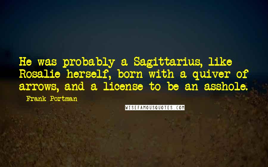 Frank Portman Quotes: He was probably a Sagittarius, like Rosalie herself, born with a quiver of arrows, and a license to be an asshole.