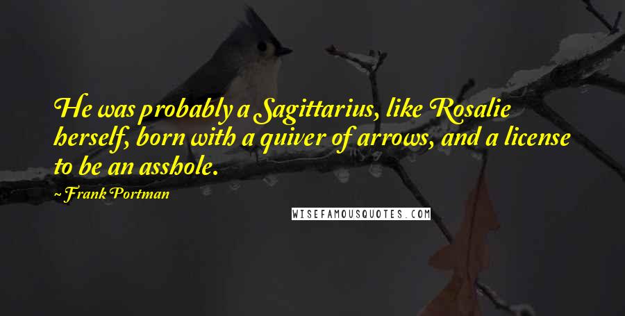 Frank Portman Quotes: He was probably a Sagittarius, like Rosalie herself, born with a quiver of arrows, and a license to be an asshole.