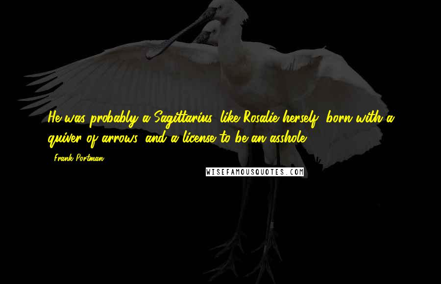 Frank Portman Quotes: He was probably a Sagittarius, like Rosalie herself, born with a quiver of arrows, and a license to be an asshole.