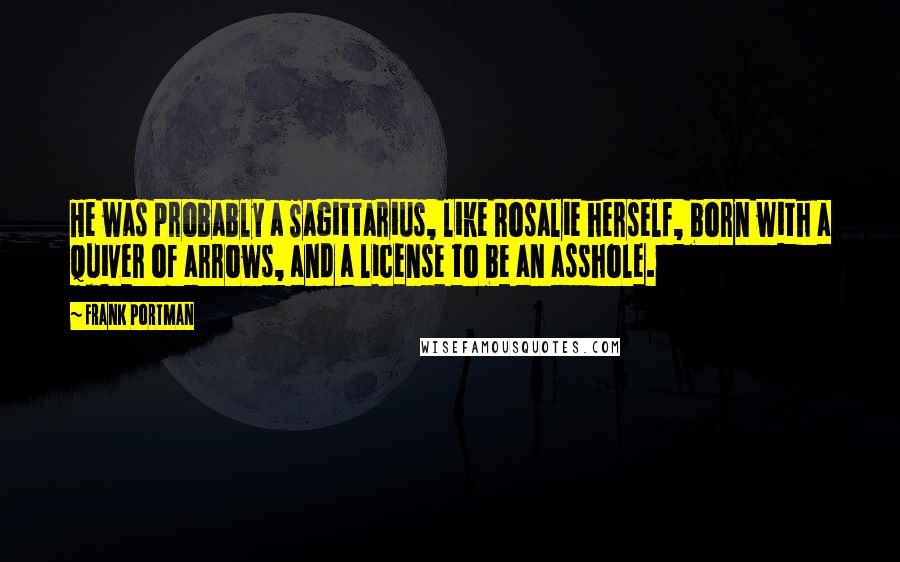 Frank Portman Quotes: He was probably a Sagittarius, like Rosalie herself, born with a quiver of arrows, and a license to be an asshole.