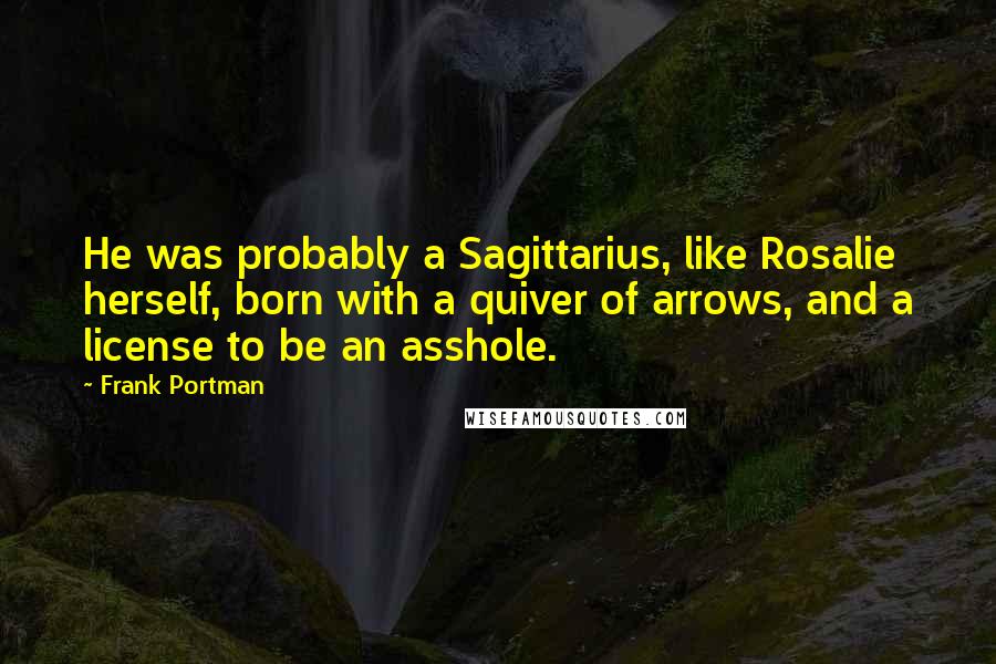 Frank Portman Quotes: He was probably a Sagittarius, like Rosalie herself, born with a quiver of arrows, and a license to be an asshole.