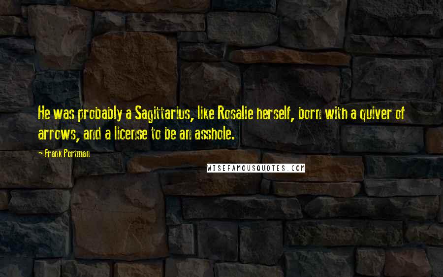Frank Portman Quotes: He was probably a Sagittarius, like Rosalie herself, born with a quiver of arrows, and a license to be an asshole.