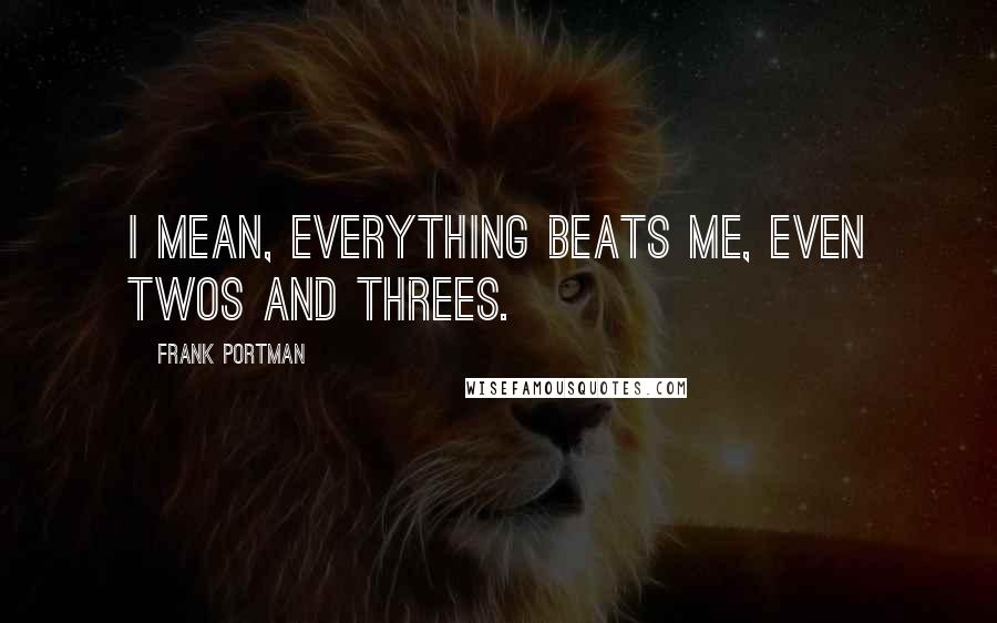 Frank Portman Quotes: I mean, everything beats me, even twos and threes.