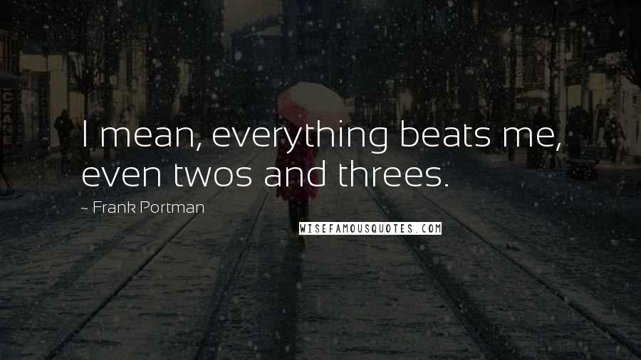 Frank Portman Quotes: I mean, everything beats me, even twos and threes.