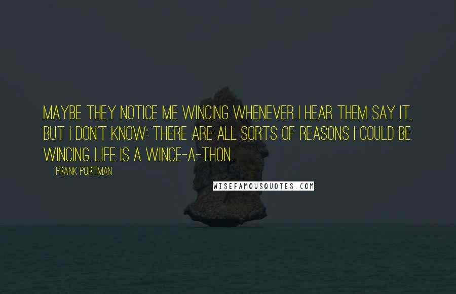 Frank Portman Quotes: Maybe they notice me wincing whenever I hear them say it, but I don't know: there are all sorts of reasons I could be wincing. Life is a wince-a-thon.