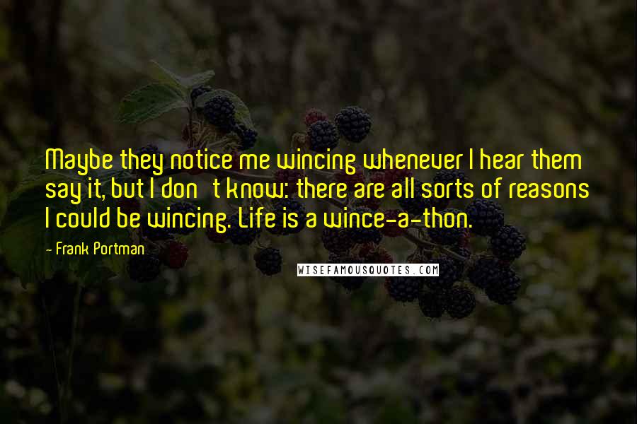 Frank Portman Quotes: Maybe they notice me wincing whenever I hear them say it, but I don't know: there are all sorts of reasons I could be wincing. Life is a wince-a-thon.