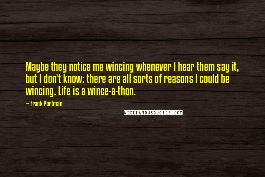 Frank Portman Quotes: Maybe they notice me wincing whenever I hear them say it, but I don't know: there are all sorts of reasons I could be wincing. Life is a wince-a-thon.