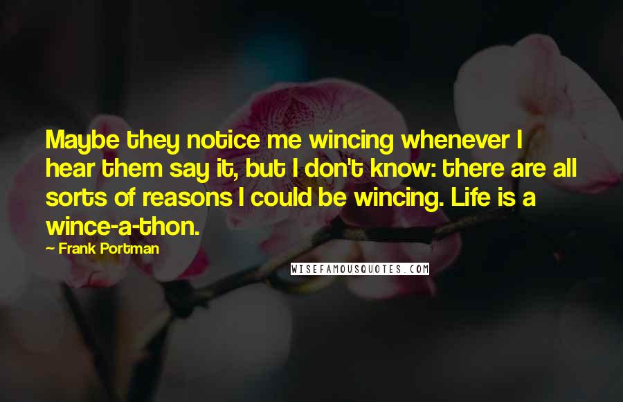 Frank Portman Quotes: Maybe they notice me wincing whenever I hear them say it, but I don't know: there are all sorts of reasons I could be wincing. Life is a wince-a-thon.