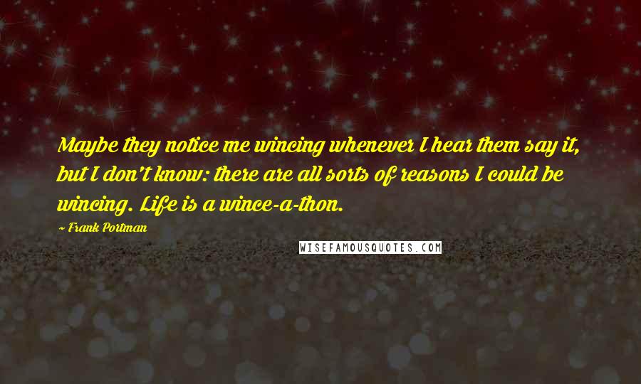 Frank Portman Quotes: Maybe they notice me wincing whenever I hear them say it, but I don't know: there are all sorts of reasons I could be wincing. Life is a wince-a-thon.