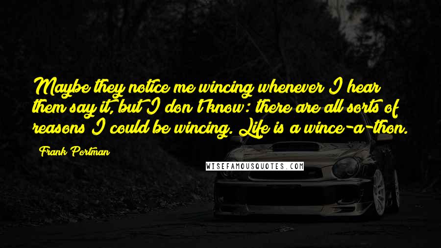 Frank Portman Quotes: Maybe they notice me wincing whenever I hear them say it, but I don't know: there are all sorts of reasons I could be wincing. Life is a wince-a-thon.