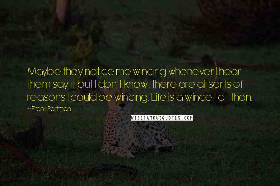 Frank Portman Quotes: Maybe they notice me wincing whenever I hear them say it, but I don't know: there are all sorts of reasons I could be wincing. Life is a wince-a-thon.