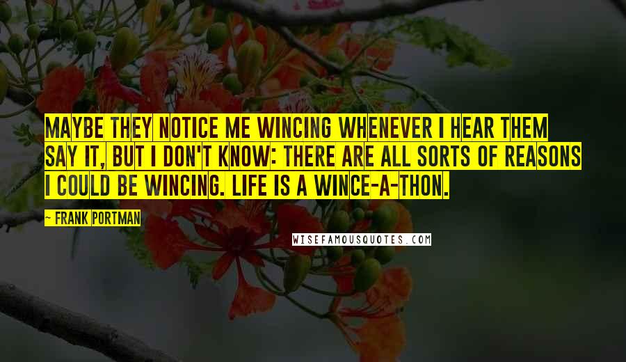 Frank Portman Quotes: Maybe they notice me wincing whenever I hear them say it, but I don't know: there are all sorts of reasons I could be wincing. Life is a wince-a-thon.