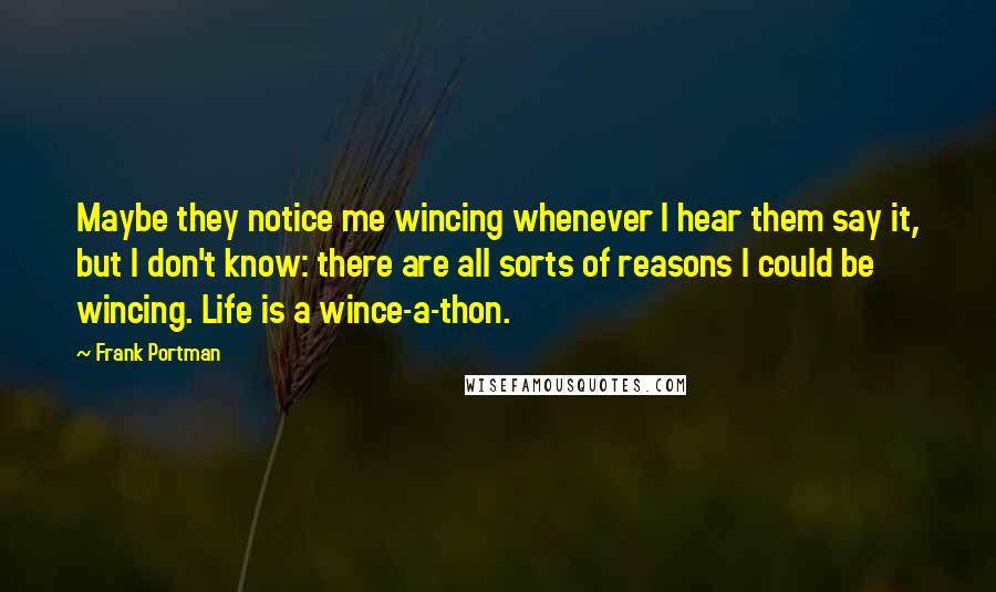 Frank Portman Quotes: Maybe they notice me wincing whenever I hear them say it, but I don't know: there are all sorts of reasons I could be wincing. Life is a wince-a-thon.