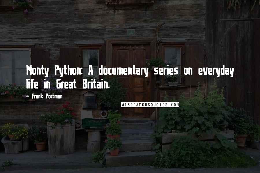 Frank Portman Quotes: Monty Python: A documentary series on everyday life in Great Britain.