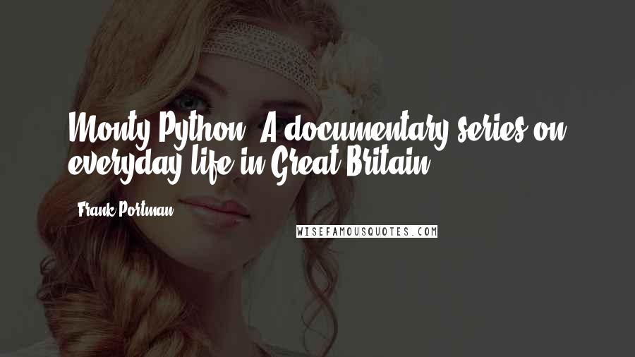 Frank Portman Quotes: Monty Python: A documentary series on everyday life in Great Britain.