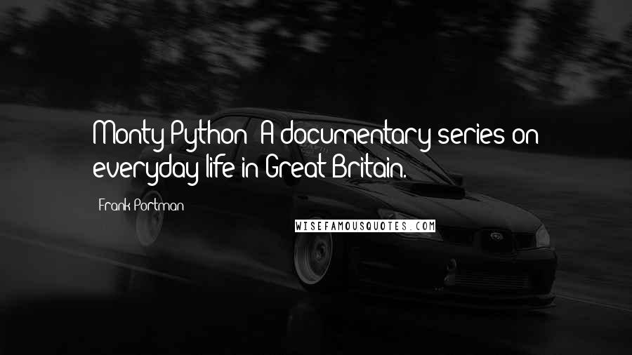 Frank Portman Quotes: Monty Python: A documentary series on everyday life in Great Britain.