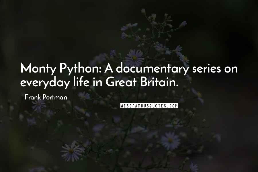 Frank Portman Quotes: Monty Python: A documentary series on everyday life in Great Britain.