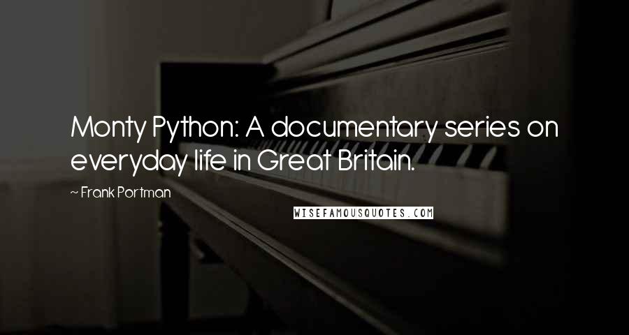 Frank Portman Quotes: Monty Python: A documentary series on everyday life in Great Britain.