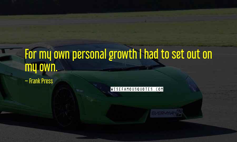 Frank Press Quotes: For my own personal growth I had to set out on my own.