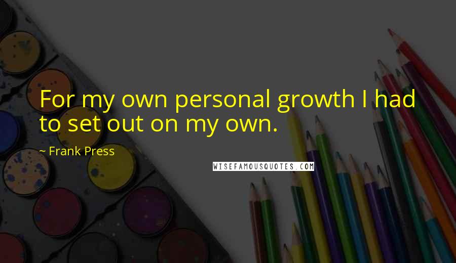 Frank Press Quotes: For my own personal growth I had to set out on my own.