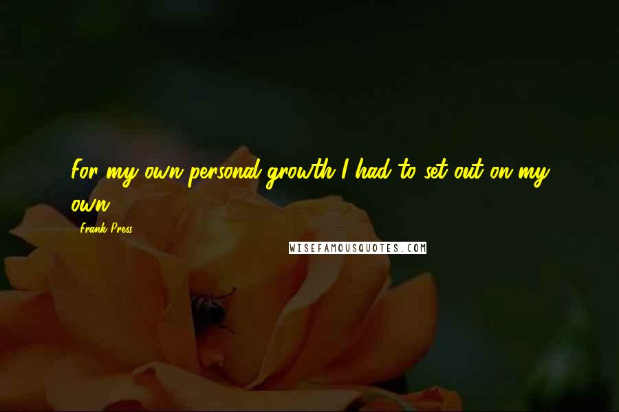 Frank Press Quotes: For my own personal growth I had to set out on my own.