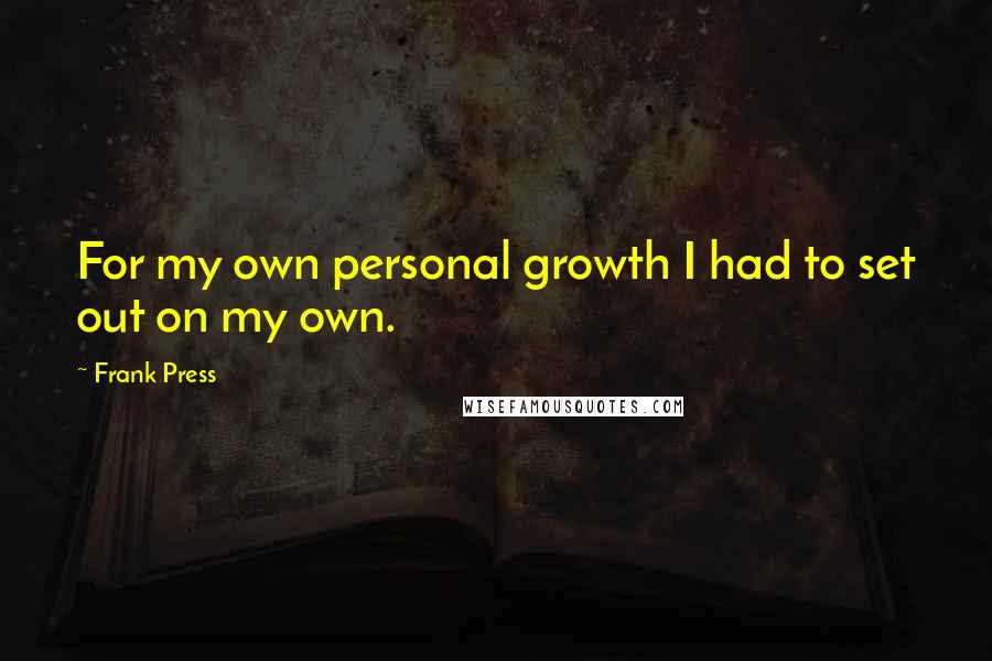 Frank Press Quotes: For my own personal growth I had to set out on my own.