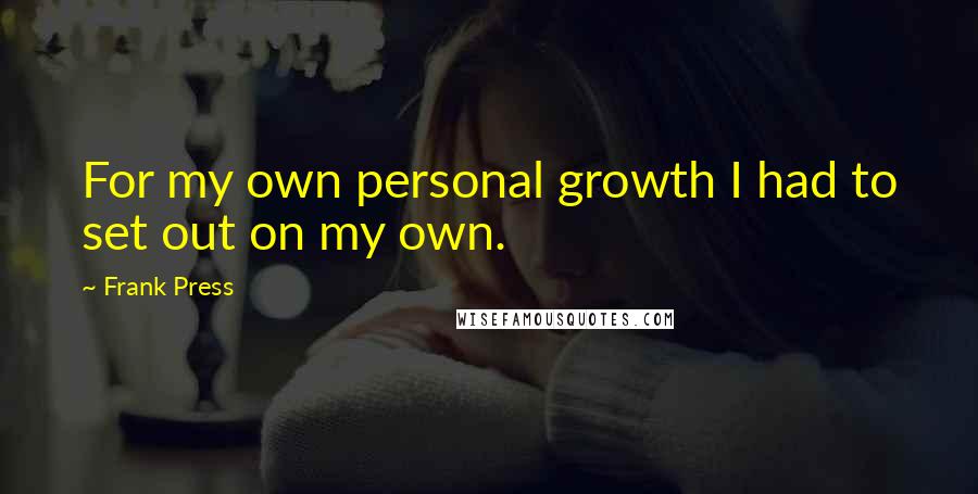 Frank Press Quotes: For my own personal growth I had to set out on my own.
