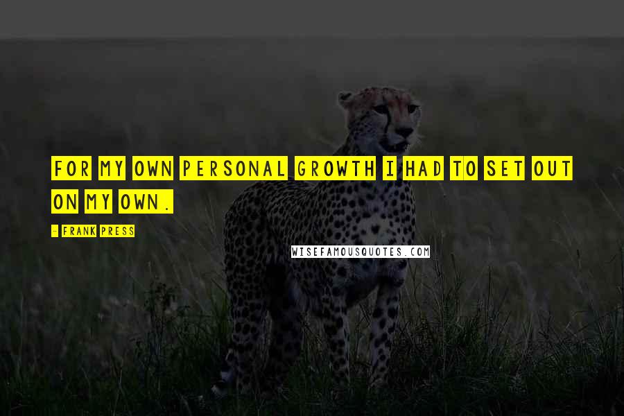 Frank Press Quotes: For my own personal growth I had to set out on my own.