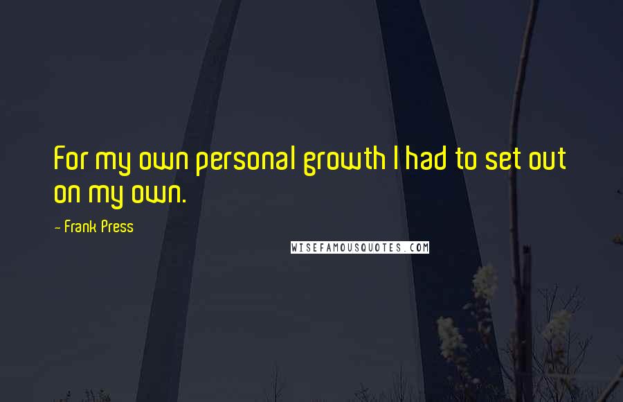 Frank Press Quotes: For my own personal growth I had to set out on my own.