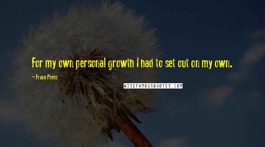 Frank Press Quotes: For my own personal growth I had to set out on my own.