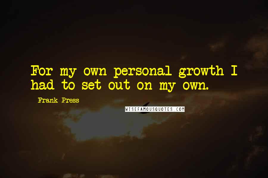 Frank Press Quotes: For my own personal growth I had to set out on my own.