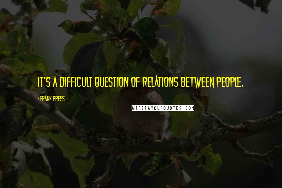 Frank Press Quotes: It's a difficult question of relations between people.