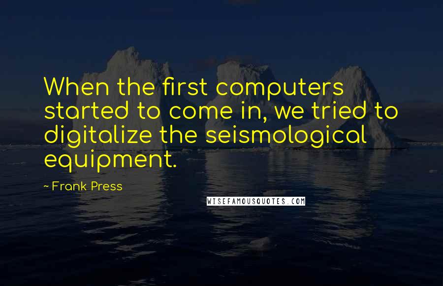 Frank Press Quotes: When the first computers started to come in, we tried to digitalize the seismological equipment.